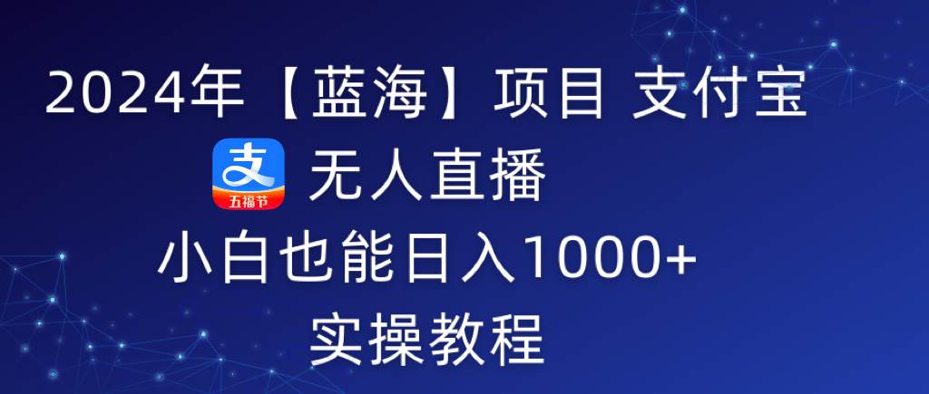 （9084期）2024年【蓝海】项目 支付宝无人直播 小白也能日入1000+  实操教程