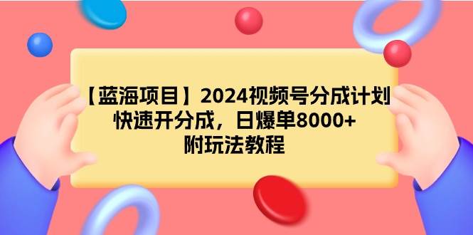 （9308期）【蓝海项目】2024视频号分成计划，快速开分成，日爆单8000+，附玩法教程