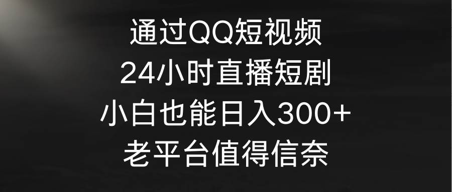 通过QQ短视频、24小时直播短剧，小白也能日入300+，老平台值得信奈