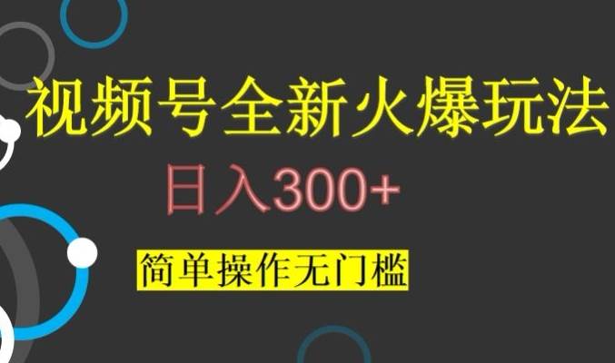 视频号最新爆火玩法，日入300 ，简单操作无门槛【揭秘】