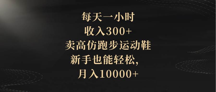 （8321期）每天一小时，收入300 ，卖高仿跑步运动鞋，新手也能轻松，月入10000