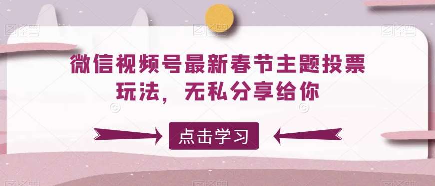 微信视频号最新春节主题投票玩法，无私分享给你【揭秘】